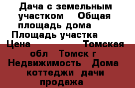 Дача с земельным участком  › Общая площадь дома ­ . › Площадь участка ­ 6 › Цена ­ 1 200 000 - Томская обл., Томск г. Недвижимость » Дома, коттеджи, дачи продажа   
